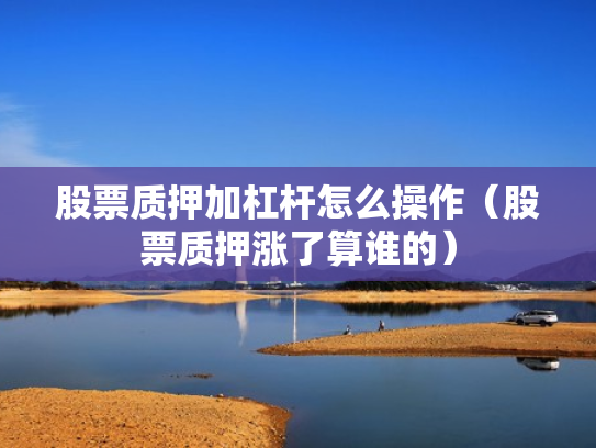 股票质押加杠杆怎么操作（股票质押涨了算谁的）