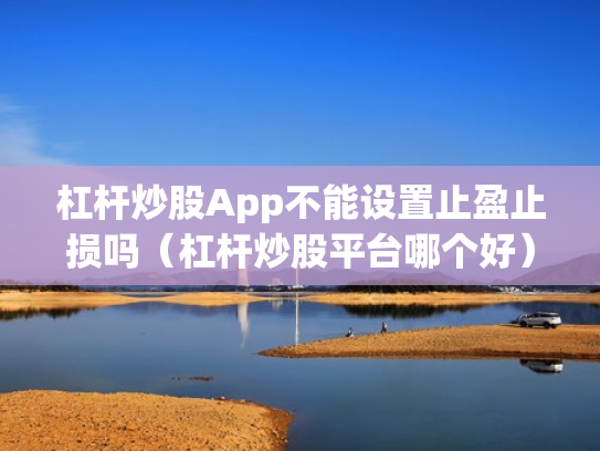 杠杆炒股App不能设置止盈止损吗（杠杆炒股平台哪个好）
