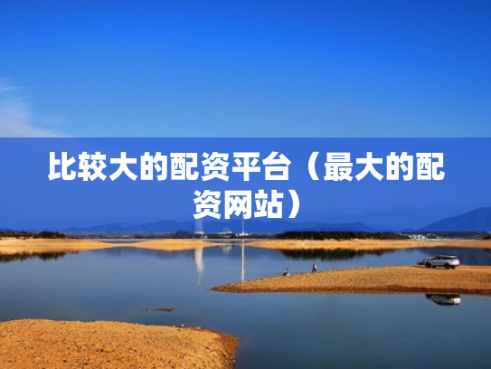 比较大的配资平台（最大的配资网站）