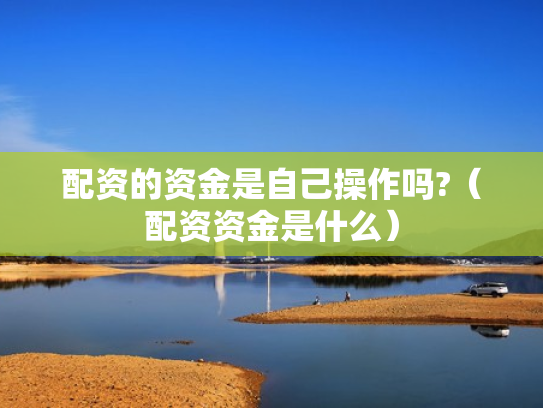 配资的资金是自己操作吗?（配资资金是什么）