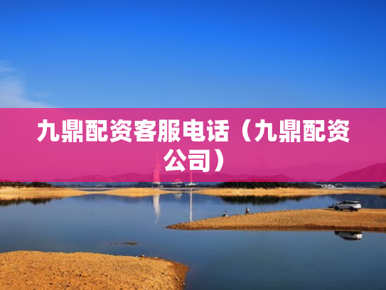九鼎配资客服电话（九鼎配资公司）