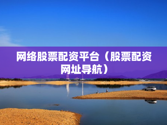 网络股票配资平台（股票配资网址导航）