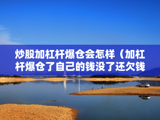 炒股加杠杆爆仓会怎样（加杠杆爆仓了自己的钱没了还欠钱吗）
