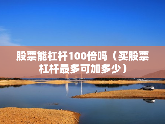 股票能杠杆100倍吗（买股票杠杆最多可加多少）