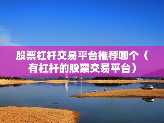 股票杠杆交易平台推荐哪个（有杠杆的股票交易平台）