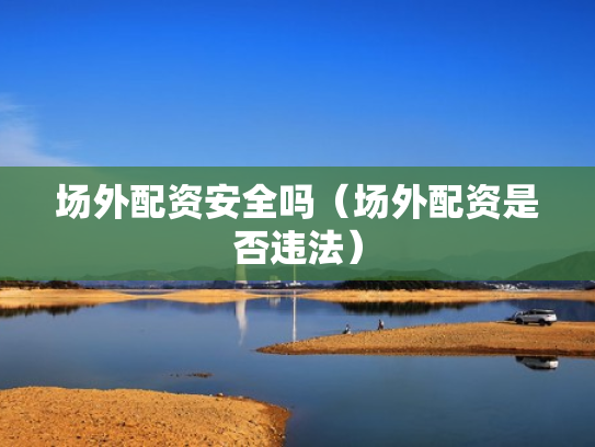 场外配资安全吗（场外配资是否违法）
