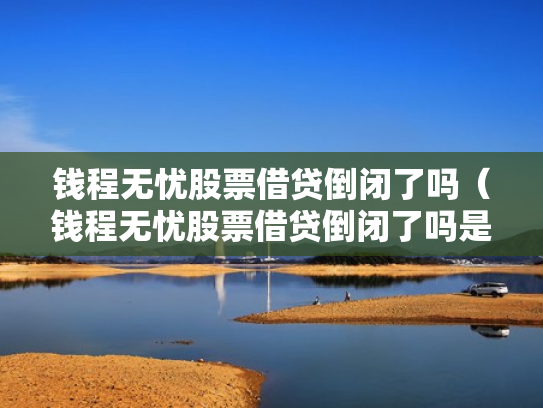 钱程无忧股票借贷倒闭了吗（钱程无忧股票借贷倒闭了吗是真的吗）
