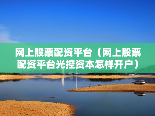 网上股票配资平台（网上股票配资平台光控资本怎样开户）