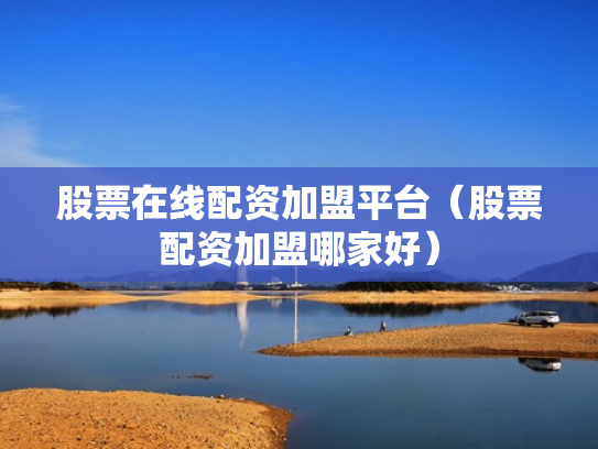 股票在线配资加盟平台（股票配资加盟哪家好）