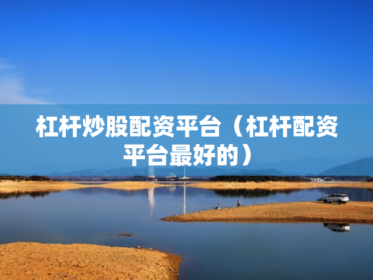 杠杆炒股配资平台（杠杆配资平台最好的）