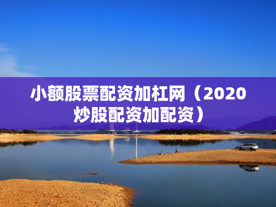 小额股票配资加杠网（2020炒股配资加配资）