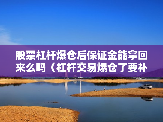 股票杠杆爆仓后保证金能拿回来么吗（杠杆交易爆仓了要补钱吗?）