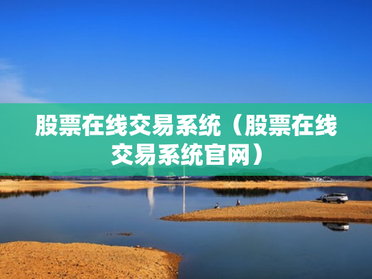股票在线交易系统（股票在线交易系统官网）