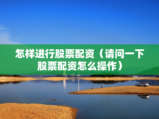 怎样进行股票配资（请问一下股票配资怎么操作）