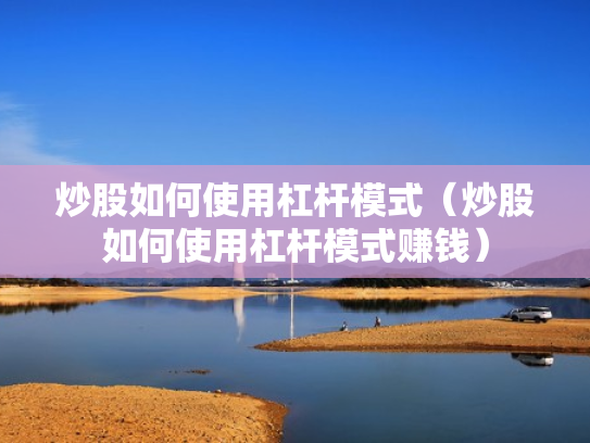 炒股如何使用杠杆模式（炒股如何使用杠杆模式赚钱）