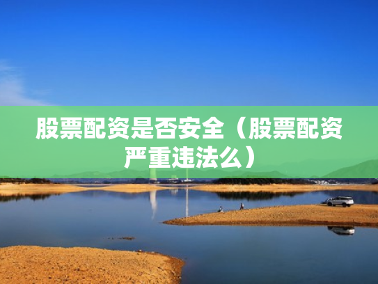 股票配资是否安全（股票配资严重违法么）