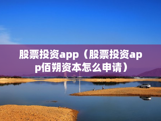 股票投资app（股票投资app佰朔资本怎么申请）