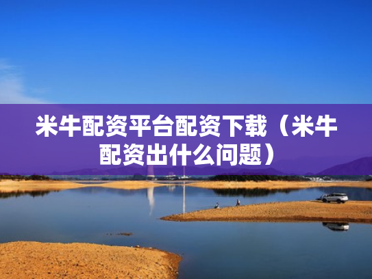 米牛配资平台配资下载（米牛配资出什么问题）