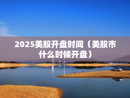 2025美股开盘时间（美股市什么时候开盘）