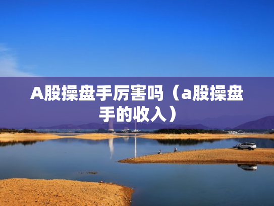 A股操盘手厉害吗（a股操盘手的收入）