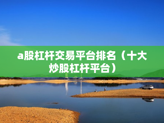 a股杠杆交易平台排名（十大炒股杠杆平台）