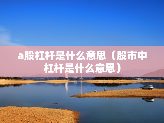 a股杠杆是什么意思（股市中杠杆是什么意思）