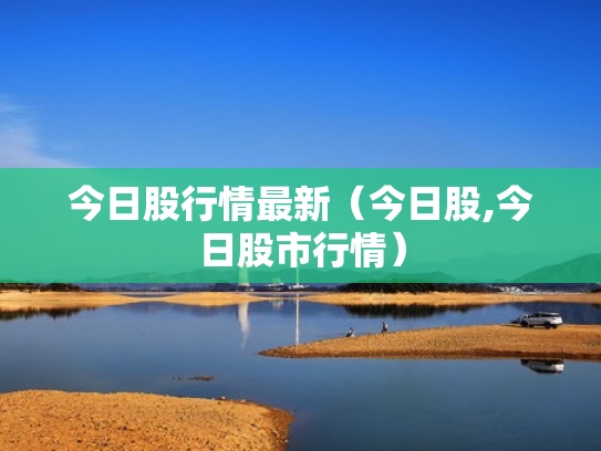 今日股行情最新（今日股,今日股市行情）