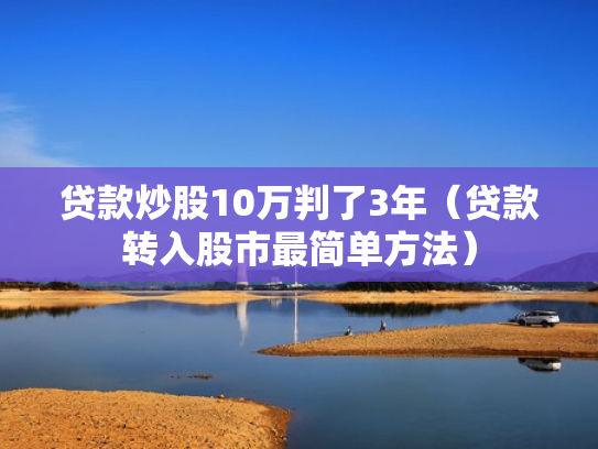 贷款炒股10万判了3年（贷款转入股市最简单方法）
