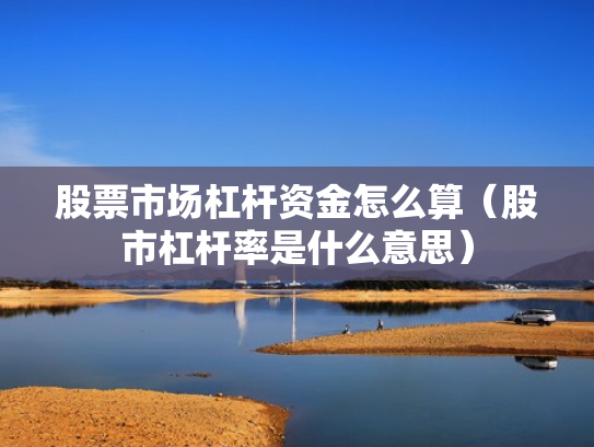 股票市场杠杆资金怎么算（股市杠杆率是什么意思）