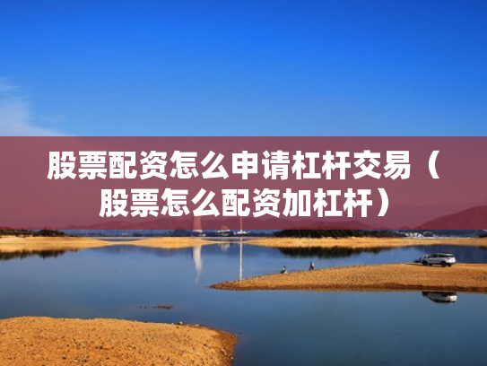 股票配资怎么申请杠杆交易（股票怎么配资加杠杆）