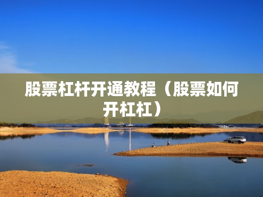 股票杠杆开通教程（股票如何开杠杠）