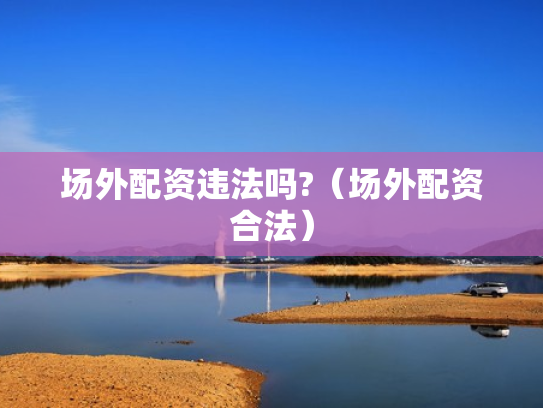 场外配资违法吗?（场外配资合法）