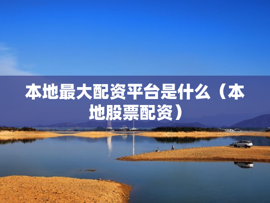 本地最大配资平台是什么（本地股票配资）