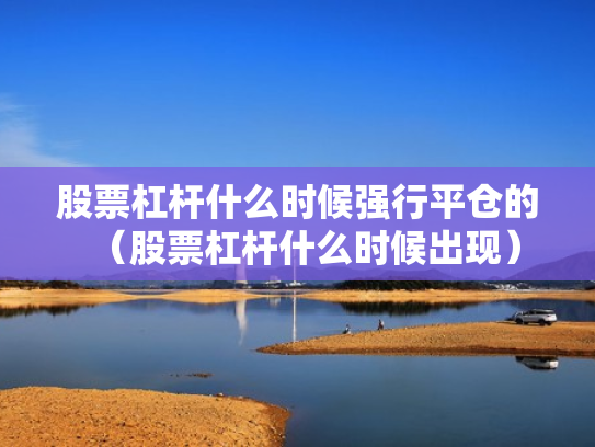 股票杠杆什么时候强行平仓的（股票杠杆什么时候出现）