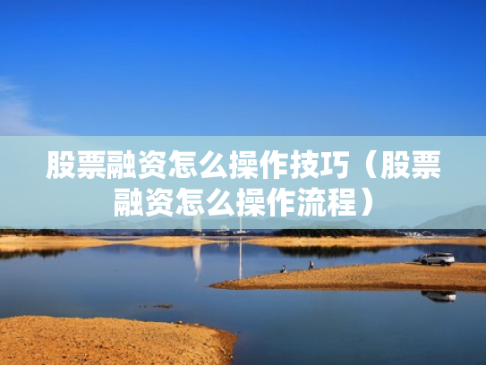 股票融资怎么操作技巧（股票融资怎么操作流程）