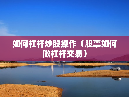 如何杠杆炒股操作（股票如何做杠杆交易）