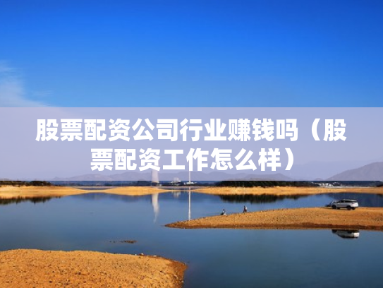 股票配资公司行业赚钱吗（股票配资工作怎么样）