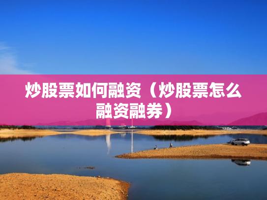 炒股票如何融资（炒股票怎么融资融券）