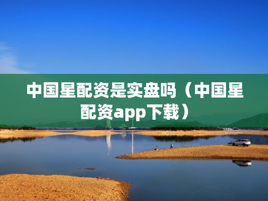 中国星配资是实盘吗（中国星配资app下载）