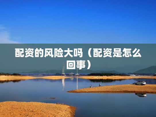 配资的风险大吗（配资是怎么回事）
