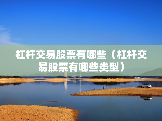 杠杆交易股票有哪些（杠杆交易股票有哪些类型）