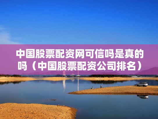 中国股票配资网可信吗是真的吗（中国股票配资公司排名）