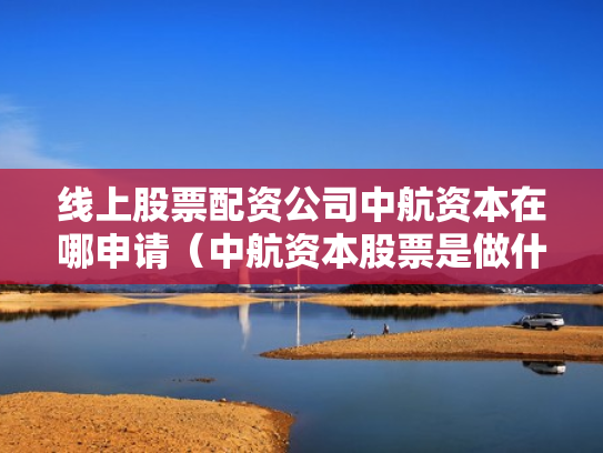 线上股票配资公司中航资本在哪申请（中航资本股票是做什么的）