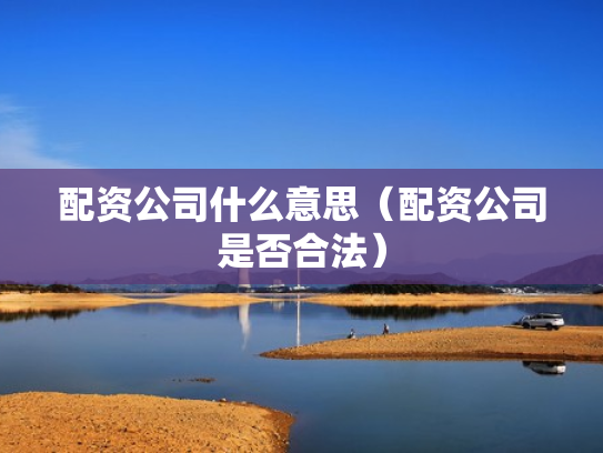 配资公司什么意思（配资公司是否合法）