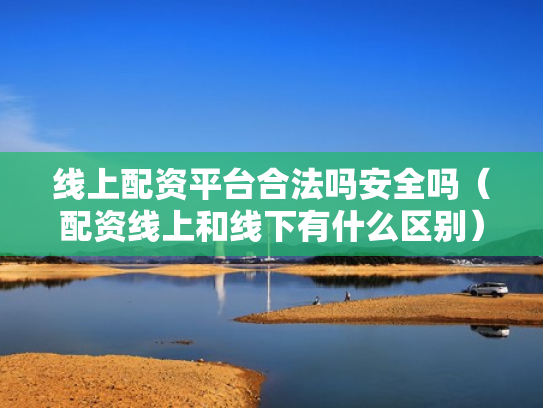 线上配资平台合法吗安全吗（配资线上和线下有什么区别）