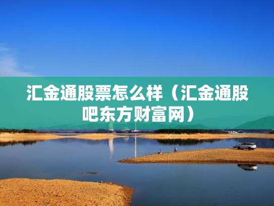 汇金通股票怎么样（汇金通股吧东方财富网）
