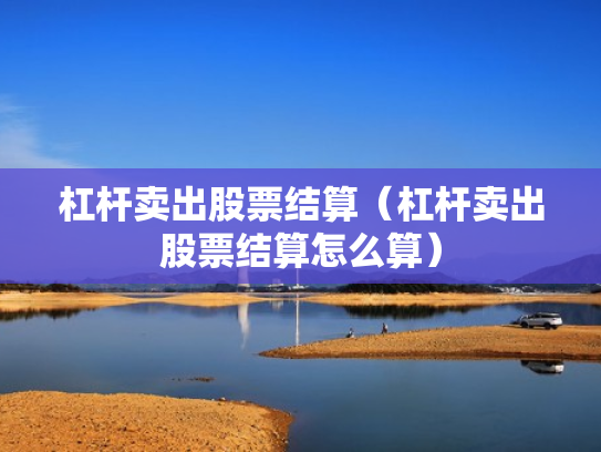 杠杆卖出股票结算（杠杆卖出股票结算怎么算）