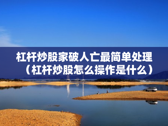 杠杆炒股家破人亡最简单处理（杠杆炒股怎么操作是什么）