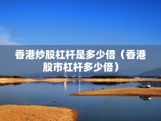 香港炒股杠杆是多少倍（香港股市杠杆多少倍）