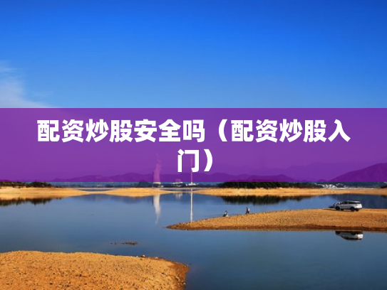 配资炒股安全吗（配资炒股入门）